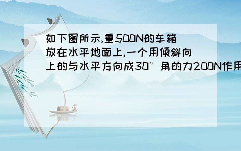 如下图所示,重500N的车箱放在水平地面上,一个用倾斜向上的与水平方向成30°角的力200N作用在木箱上.木箱前进,求木