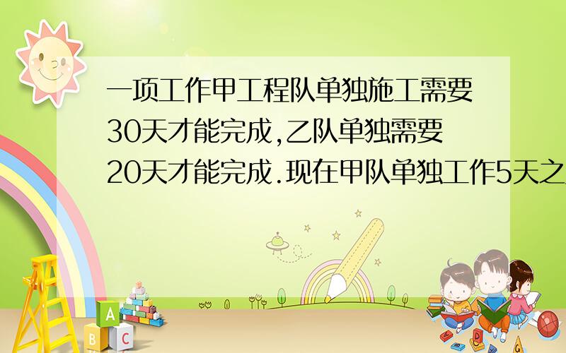 一项工作甲工程队单独施工需要30天才能完成,乙队单独需要20天才能完成.现在甲队单独工作5天之后,剩下的