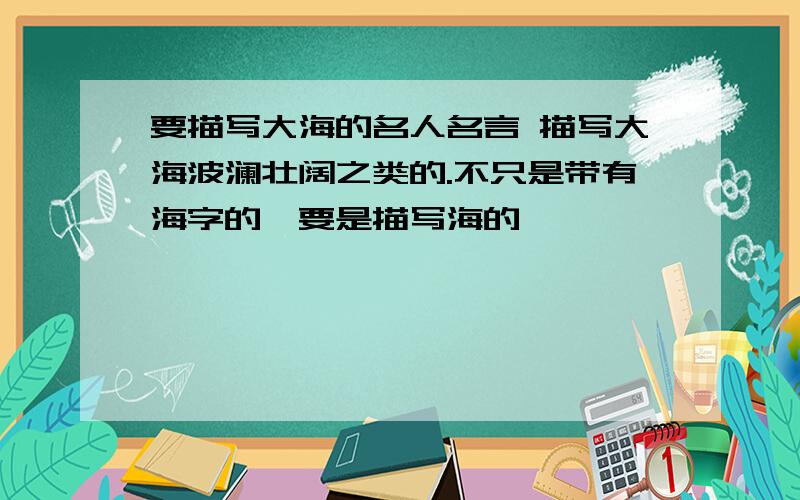 要描写大海的名人名言 描写大海波澜壮阔之类的.不只是带有海字的,要是描写海的