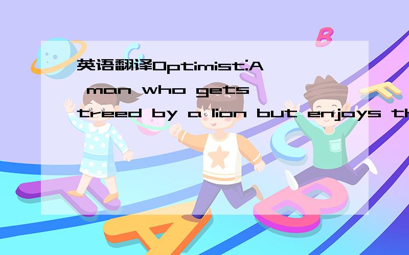 英语翻译Optimist:A man who gets treed by a lion but enjoys the s