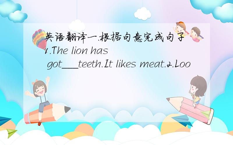 英语翻译一.根据句意完成句子1.The lion has got___teeth.It likes meat.2.Loo