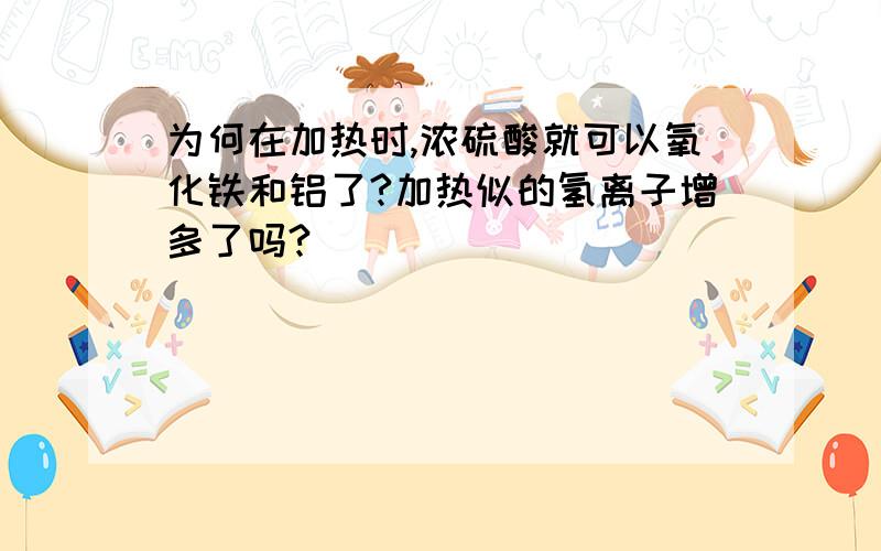 为何在加热时,浓硫酸就可以氧化铁和铝了?加热似的氢离子增多了吗?