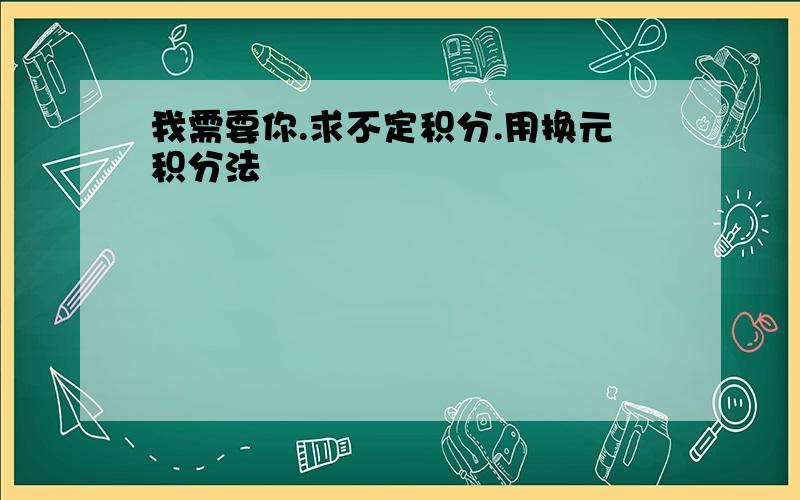 我需要你.求不定积分.用换元积分法