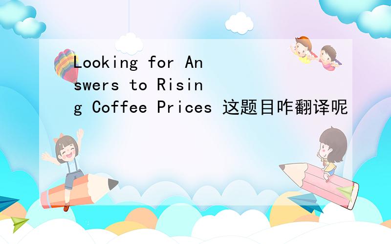 Looking for Answers to Rising Coffee Prices 这题目咋翻译呢