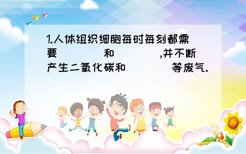 1.人体组织细胞每时每刻都需要____和____,并不断产生二氧化碳和____等废气.