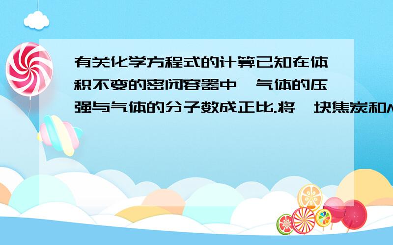 有关化学方程式的计算已知在体积不变的密闭容器中,气体的压强与气体的分子数成正比.将一块焦炭和Mg氧气同时放到一装有压力表