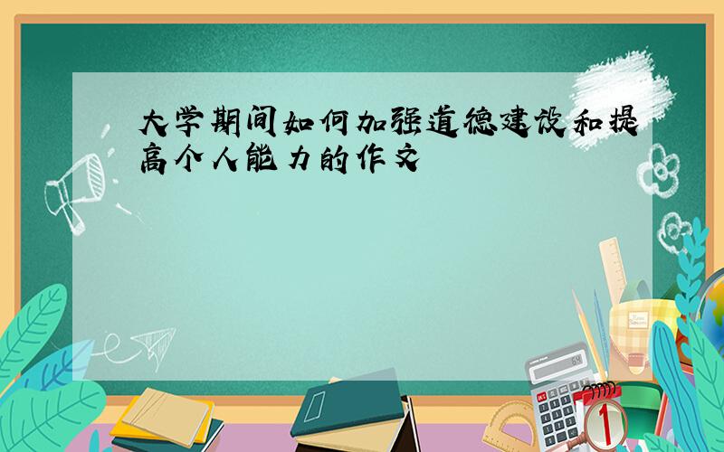 大学期间如何加强道德建设和提高个人能力的作文