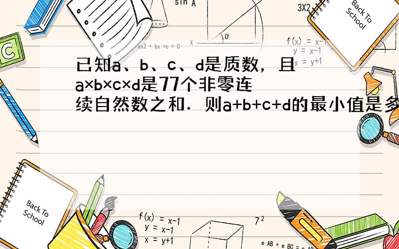 已知a、b、c、d是质数，且a×b×c×d是77个非零连续自然数之和．则a+b+c+d的最小值是多少？