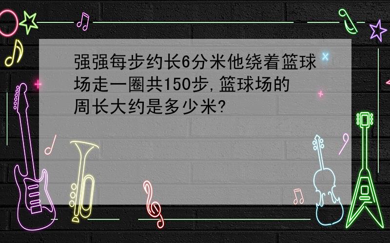 强强每步约长6分米他绕着篮球场走一圈共150步,篮球场的周长大约是多少米?