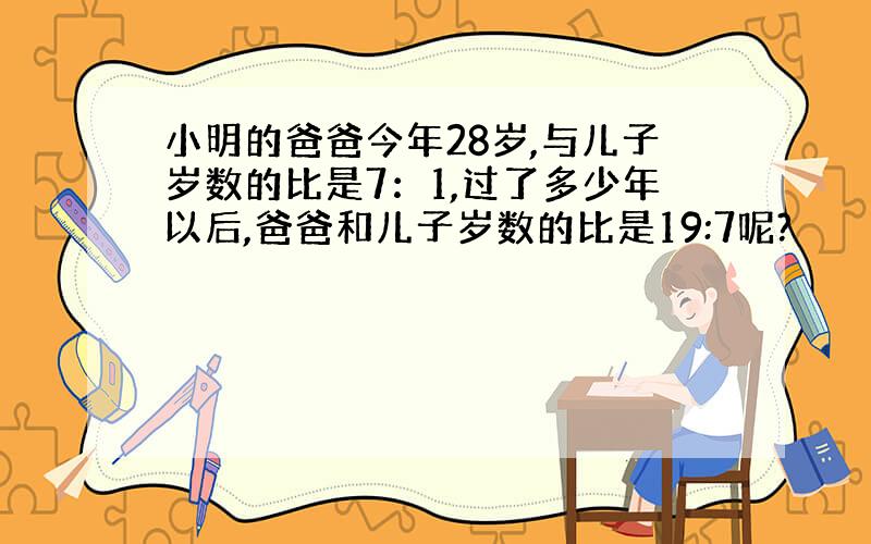 小明的爸爸今年28岁,与儿子岁数的比是7：1,过了多少年以后,爸爸和儿子岁数的比是19:7呢?