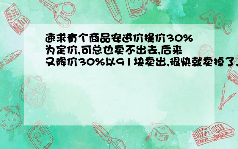 速求有个商品安进价提价30%为定价,可总也卖不出去,后来又降价30%以91块卖出,很快就卖掉了,则这次生意是亏还是赚?我