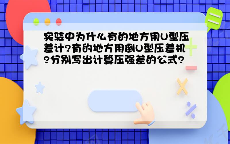 实验中为什么有的地方用U型压差计?有的地方用倒U型压差机?分别写出计算压强差的公式?