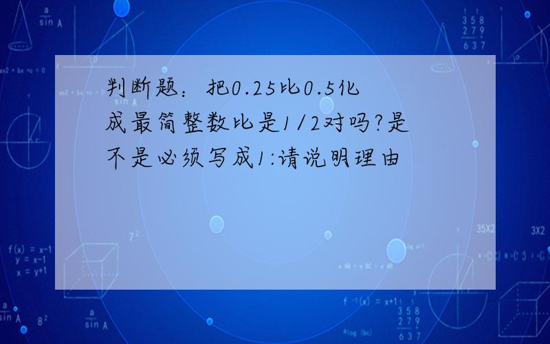 判断题：把0.25比0.5化成最简整数比是1/2对吗?是不是必须写成1:请说明理由