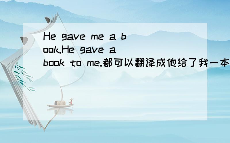 He gave me a book.He gave a book to me.都可以翻译成他给了我一本书吗?