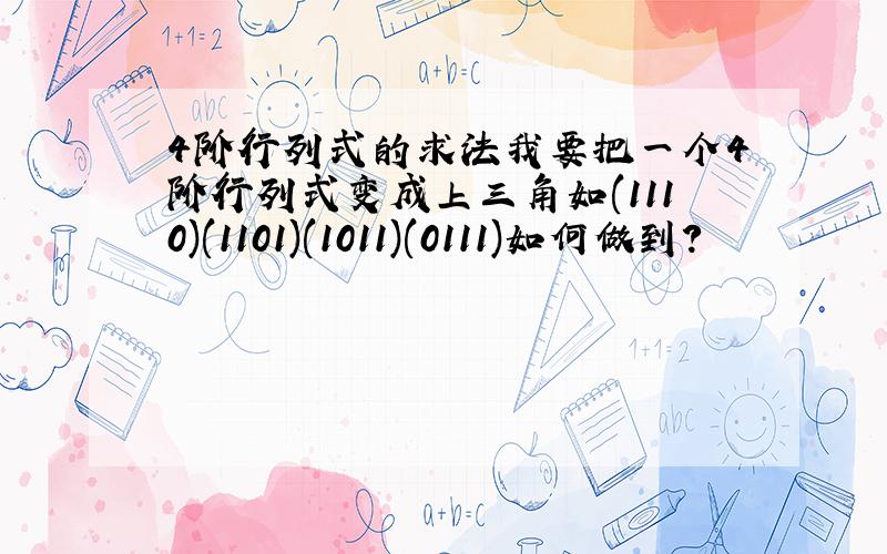 4阶行列式的求法我要把一个4阶行列式变成上三角如(1110)(1101)(1011)(0111)如何做到?