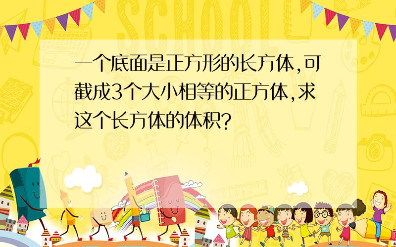 一个底面是正方形的长方体,可截成3个大小相等的正方体,求这个长方体的体积?