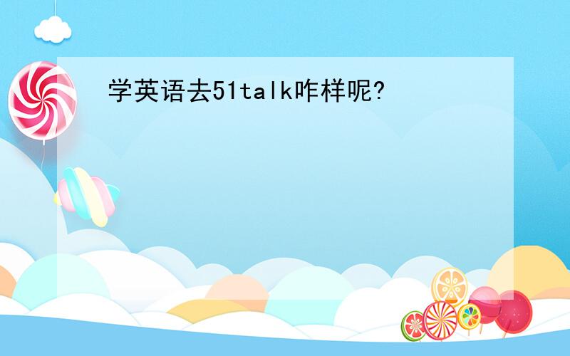 学英语去51talk咋样呢?