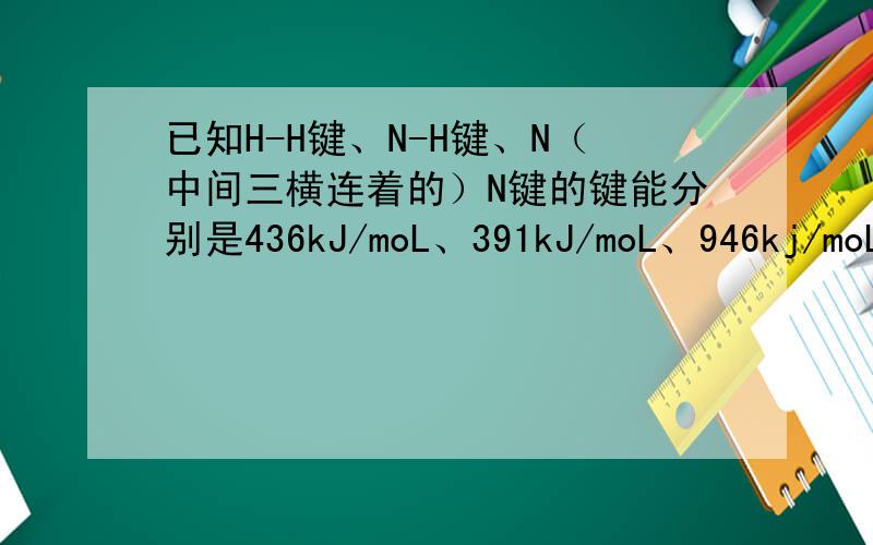 已知H-H键、N-H键、N（中间三横连着的）N键的键能分别是436kJ/moL、391kJ/moL、946kj/moL、