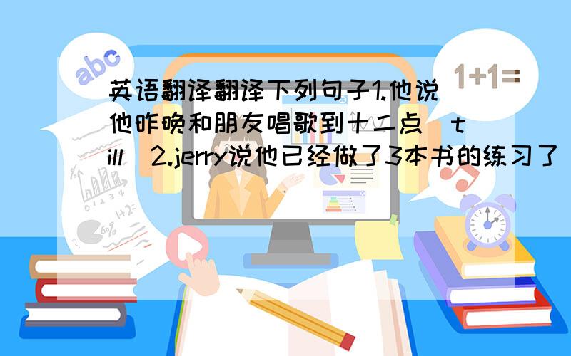 英语翻译翻译下列句子1.他说他昨晚和朋友唱歌到十二点（till）2.jerry说他已经做了3本书的练习了（过去完成时）3