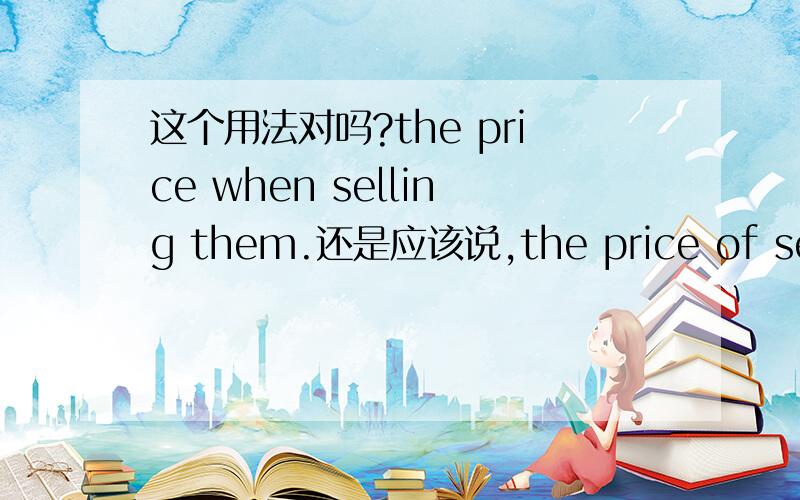 这个用法对吗?the price when selling them.还是应该说,the price of sellin