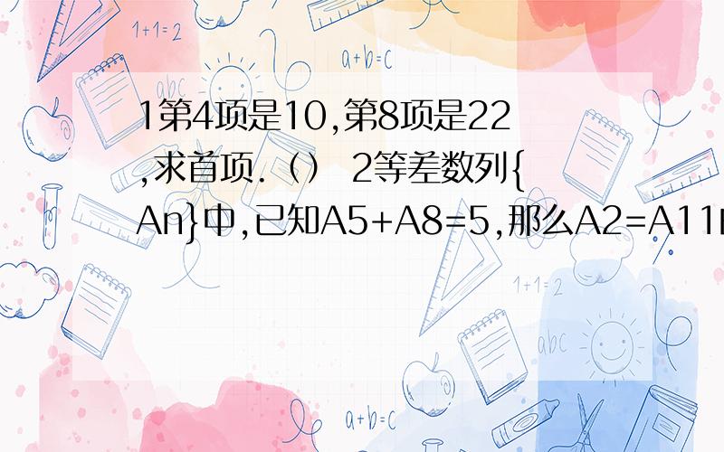 1第4项是10,第8项是22,求首项.（） 2等差数列{An}中,已知A5+A8=5,那么A2=A11的值等于（说清楚点