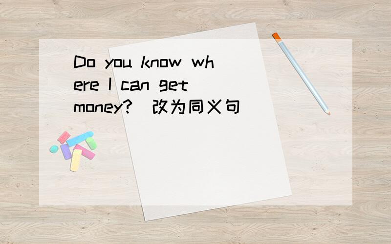 Do you know where I can get money?(改为同义句)