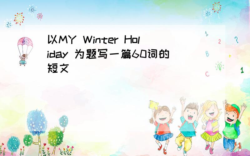 以MY Winter Holiday 为题写一篇60词的短文