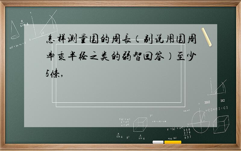 怎样测量圆的周长（别说用圆周率乘半径之类的弱智回答）至少5条,