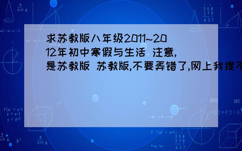 求苏教版八年级2011~2012年初中寒假与生活 注意,是苏教版 苏教版,不要弄错了,网上我搜不到,所以就别复制了