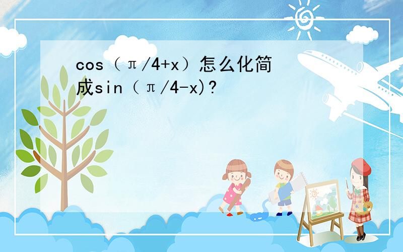 cos（π/4+x）怎么化简成sin（π/4-x)?