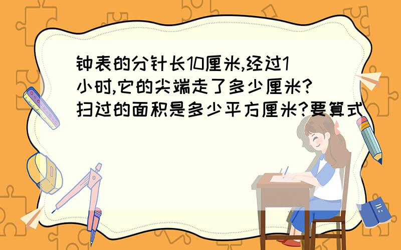 钟表的分针长10厘米,经过1小时,它的尖端走了多少厘米?扫过的面积是多少平方厘米?要算式