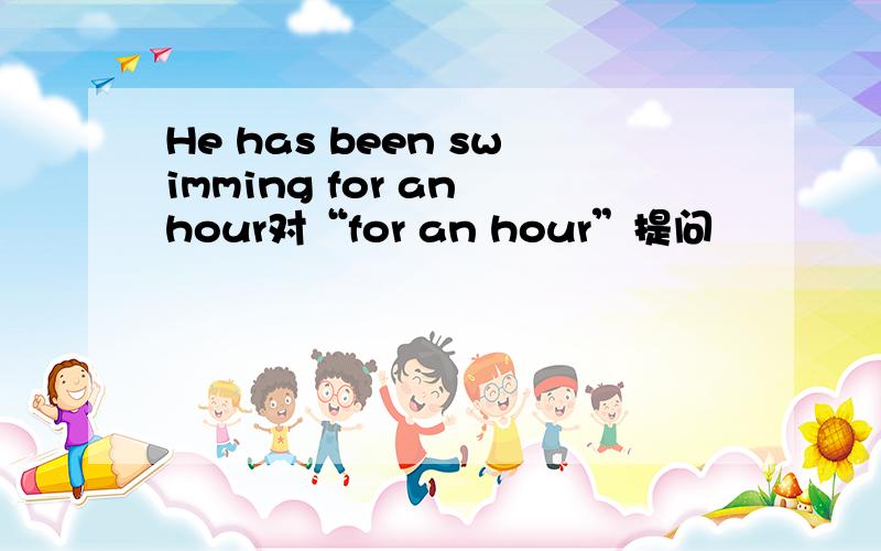 He has been swimming for an hour对“for an hour”提问