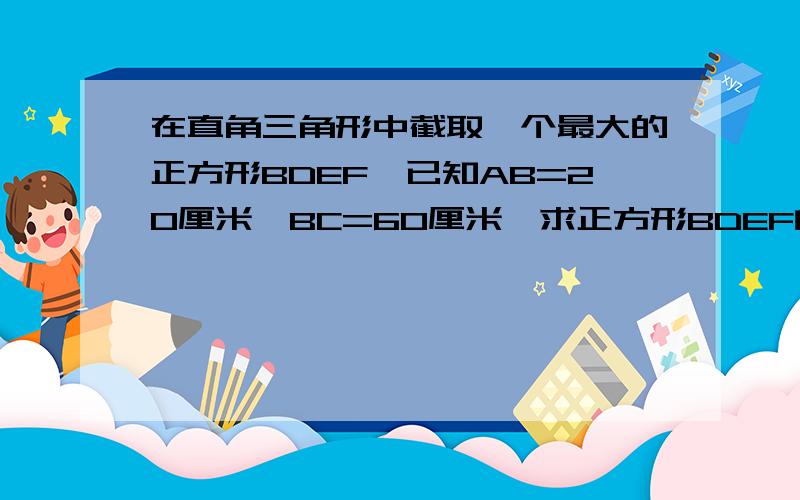 在直角三角形中截取一个最大的正方形BDEF,已知AB=20厘米,BC=60厘米,求正方形BDEF的面积.