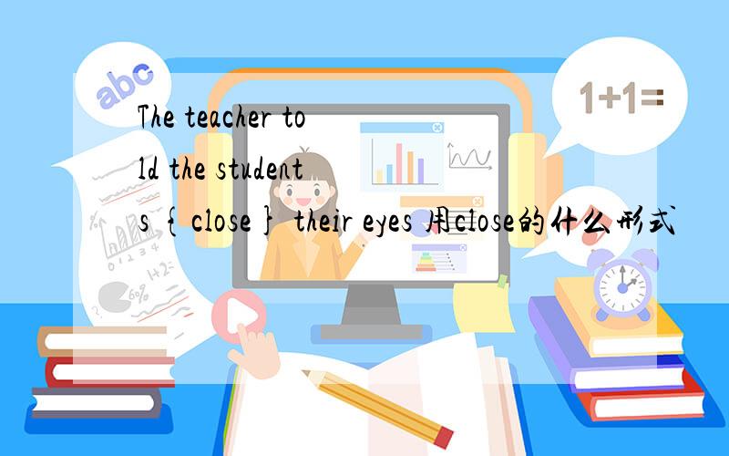 The teacher told the students {close} their eyes 用close的什么形式