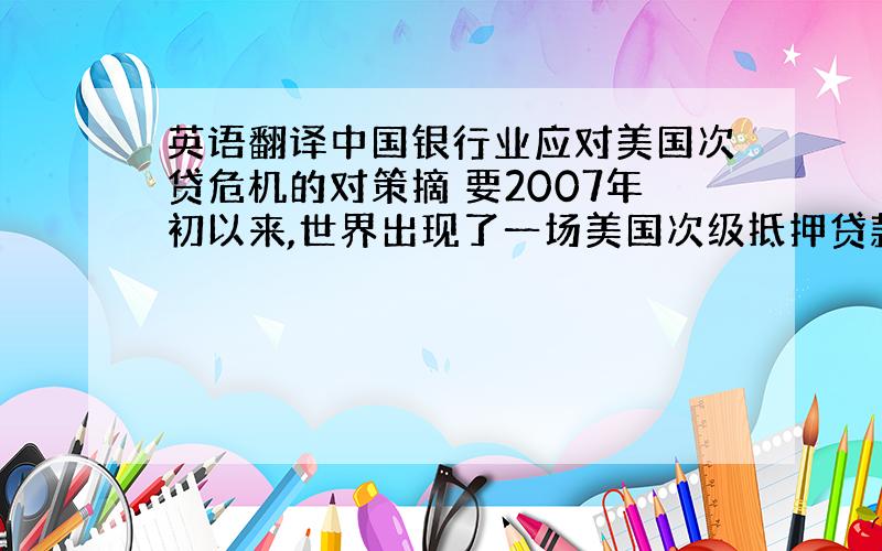 英语翻译中国银行业应对美国次贷危机的对策摘 要2007年初以来,世界出现了一场美国次级抵押贷款危机,这场危机后来演化成为