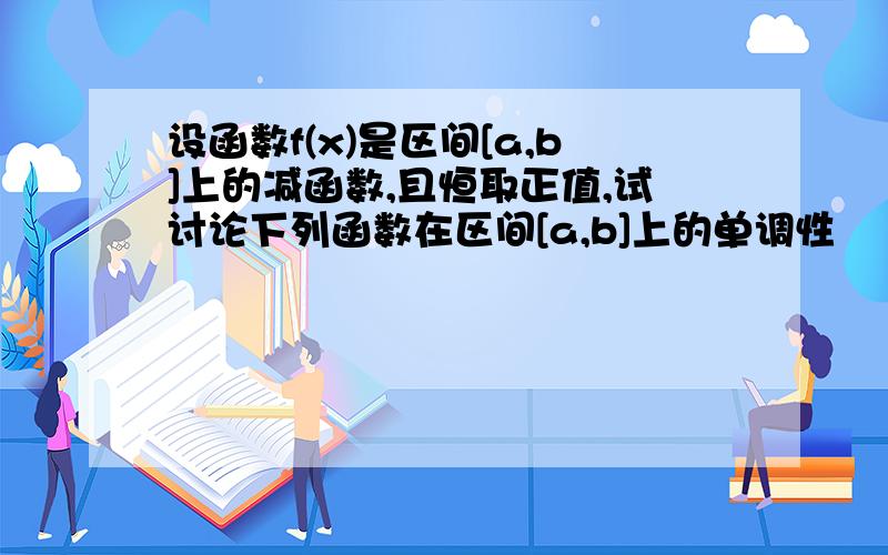 设函数f(x)是区间[a,b]上的减函数,且恒取正值,试讨论下列函数在区间[a,b]上的单调性