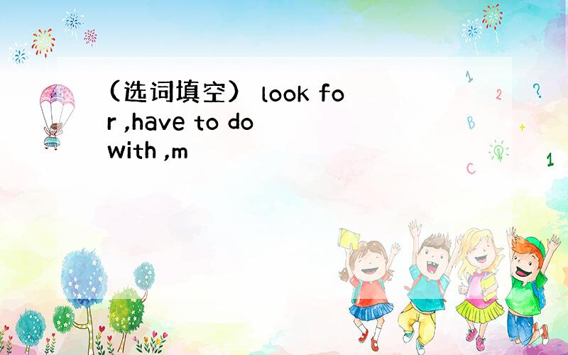 (选词填空） look for ,have to do with ,m