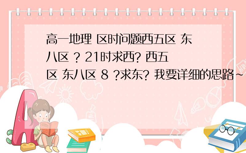 高一地理 区时问题西五区 东八区 ? 21时求西? 西五区 东八区 8 ?求东? 我要详细的思路~~谢谢!且西五区在东八