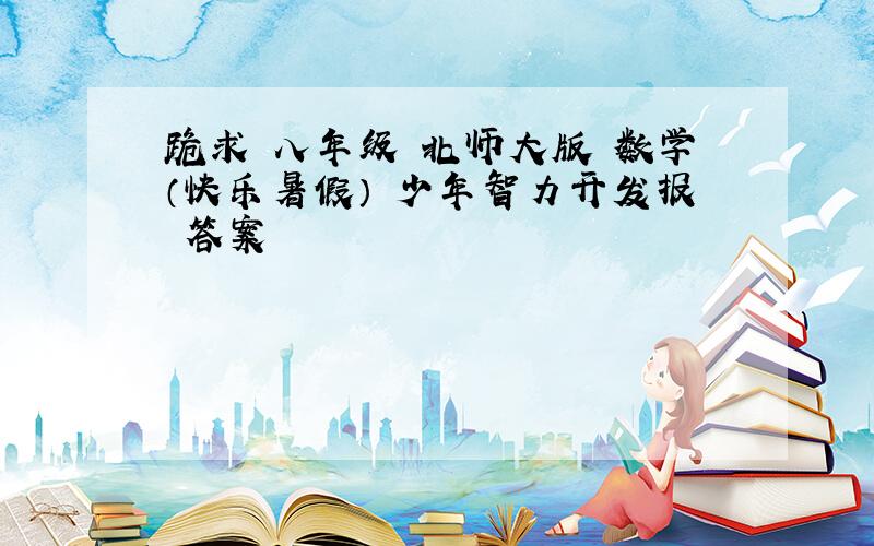 跪求 八年级 北师大版 数学（快乐暑假） 少年智力开发报 答案