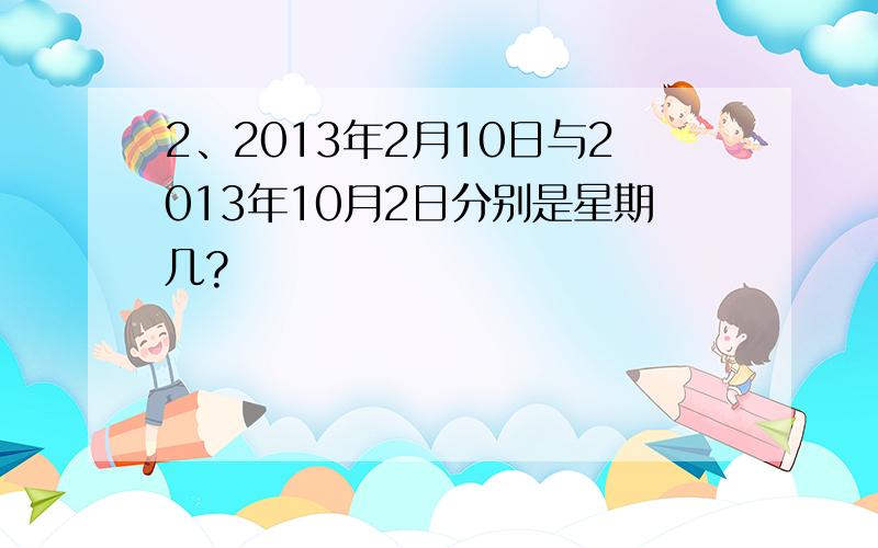 2、2013年2月10日与2013年10月2日分别是星期几?