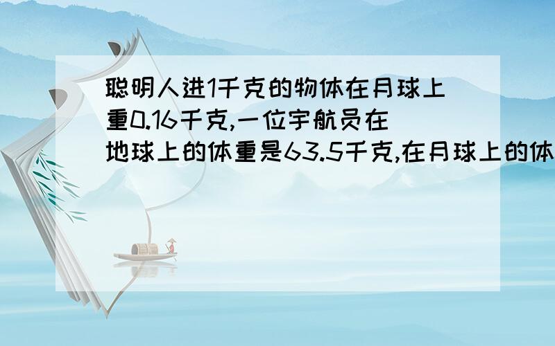 聪明人进1千克的物体在月球上重0.16千克,一位宇航员在地球上的体重是63.5千克,在月球上的体重是多少千克