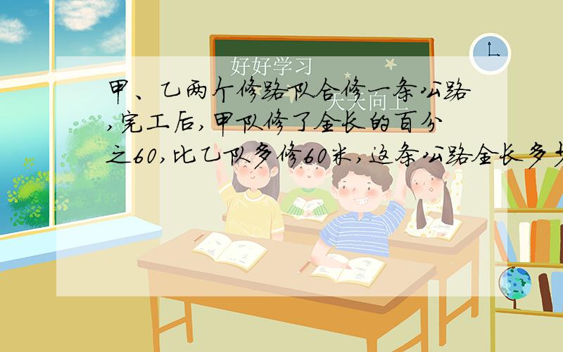 甲、乙两个修路队合修一条公路,完工后,甲队修了全长的百分之60,比乙队多修60米,这条公路全长多少米?