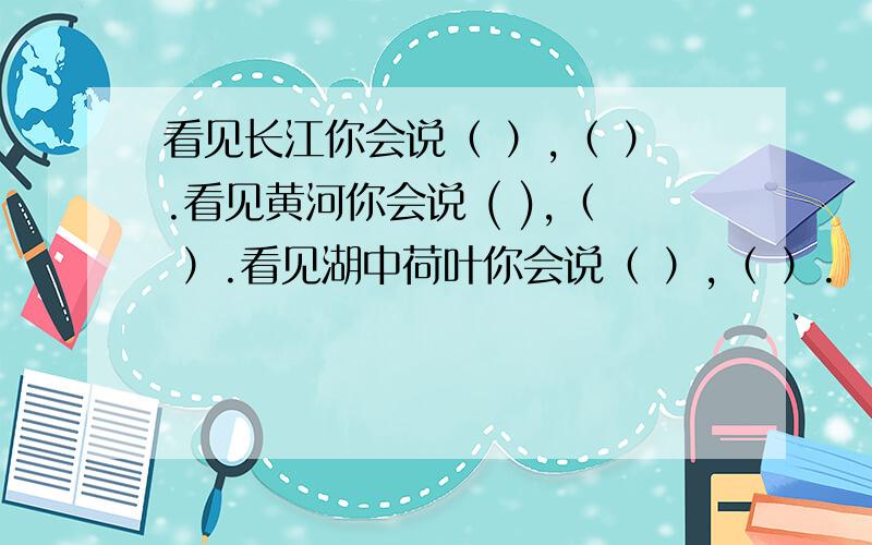 看见长江你会说（ ）,（ ）.看见黄河你会说 ( ),（ ）.看见湖中荷叶你会说（ ）,（ ）.