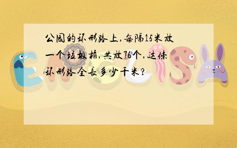 公园的环形路上,每隔15米放一个垃圾桶,共放76个,这条环形路全长多少千米?