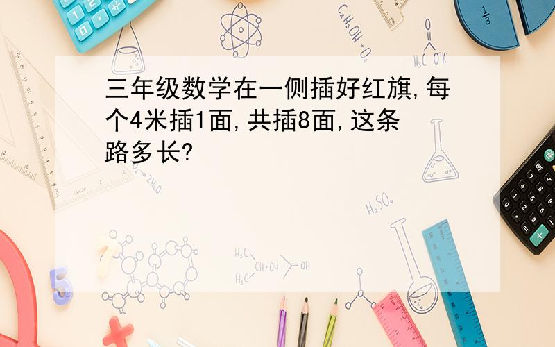 三年级数学在一侧插好红旗,每个4米插1面,共插8面,这条路多长?