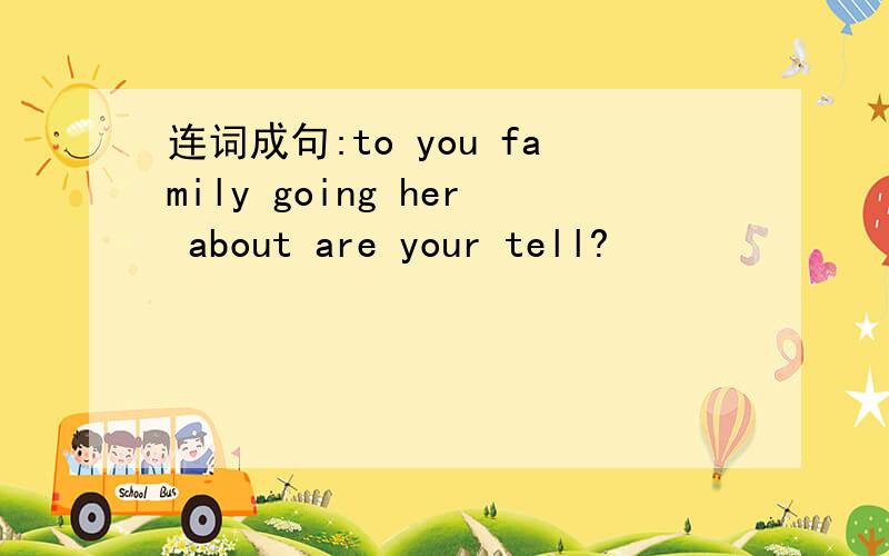 连词成句:to you family going her about are your tell?