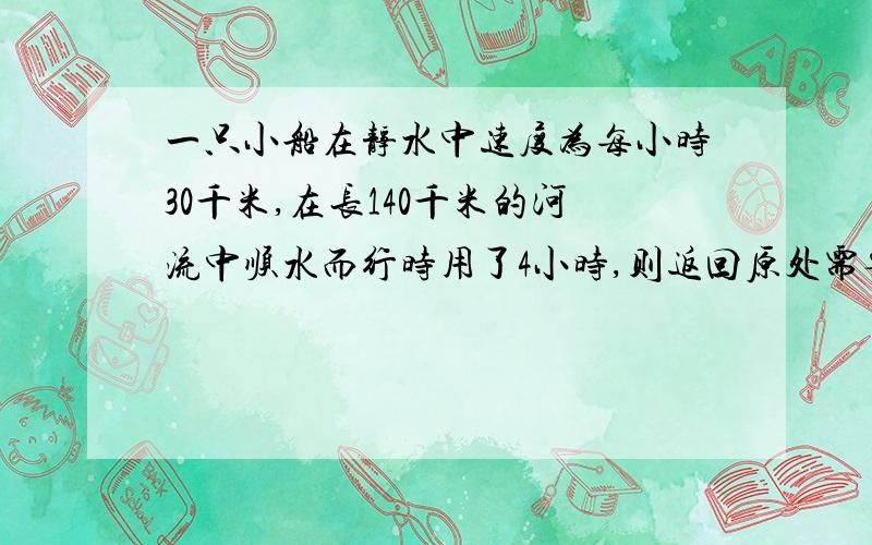 一只小船在静水中速度为每小时30千米,在长140千米的河流中顺水而行时用了4小时,则返回原处需要多少小时