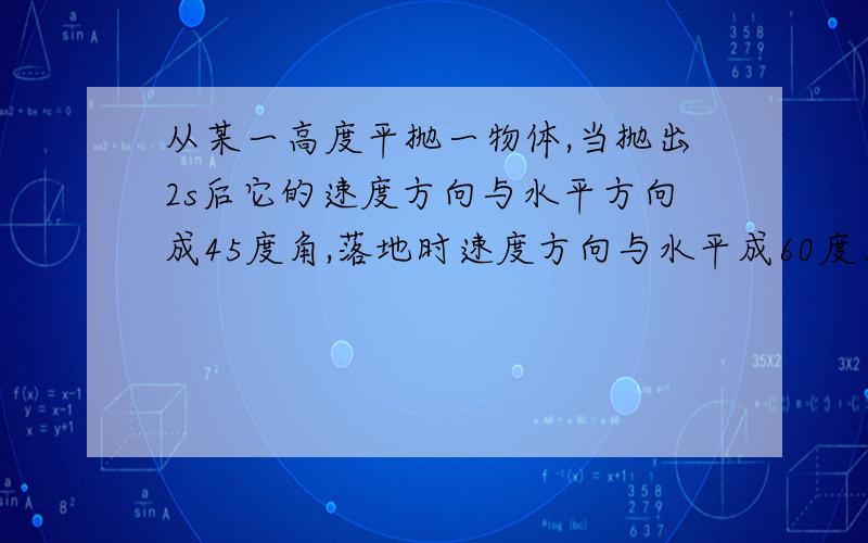 从某一高度平抛一物体,当抛出2s后它的速度方向与水平方向成45度角,落地时速度方向与水平成60度角.求:(1)