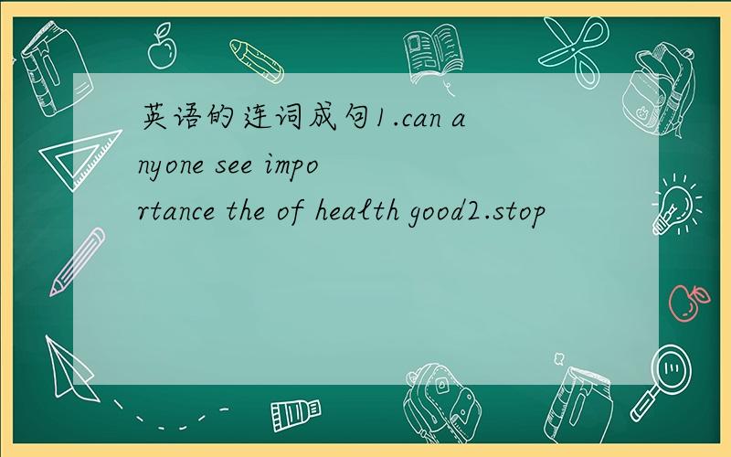 英语的连词成句1.can anyone see importance the of health good2.stop