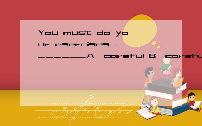 You must do your esercises________.A、careful B、carefuily C、m